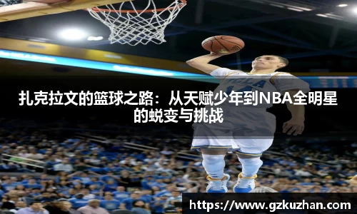 扎克拉文的篮球之路:从天赋少年到NBA全明星的蜕变与挑战